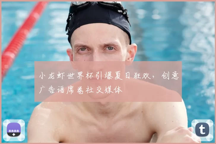 小龙虾世界杯引爆夏日狂欢,创意广告语席卷社交媒体