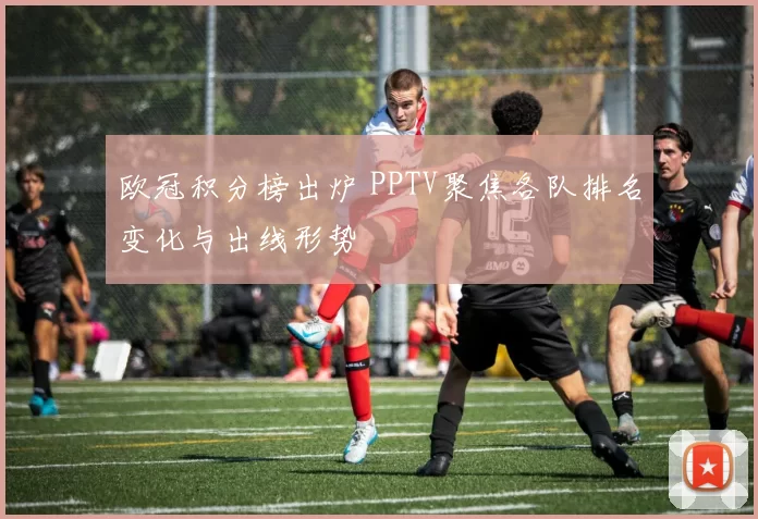 欧冠积分榜出炉 PPTV聚焦各队排名变化与出线形势