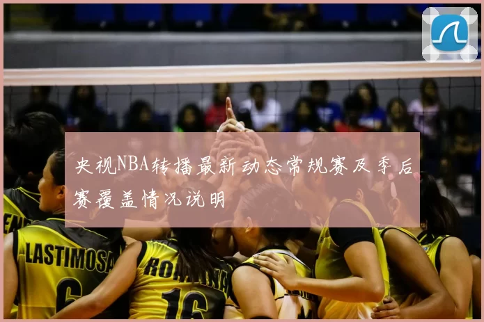 央视NBA转播最新动态常规赛及季后赛覆盖情况说明