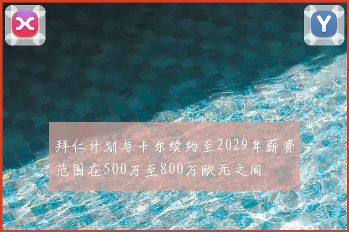 拜仁计划与卡尔续约至2029年薪资范围在500万至800万欧元之间