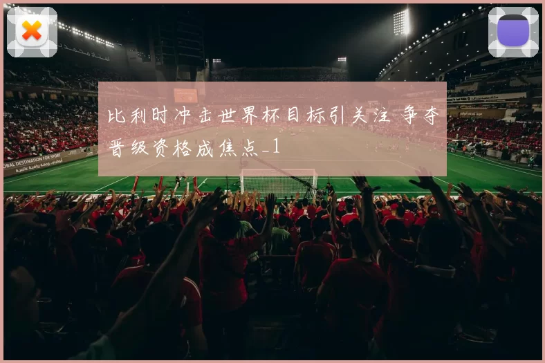 比利时冲击世界杯目标引关注 争夺晋级资格成焦点_1