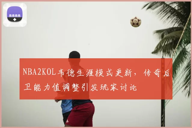 NBA2KOL韦德生涯模式更新，传奇后卫能力值调整引发玩家讨论