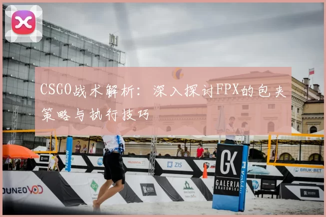 CSGO战术解析:深入探讨FPX的包夹策略与执行技巧