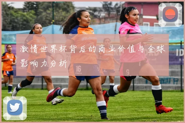激情世界杯背后的商业价值与全球影响力分析