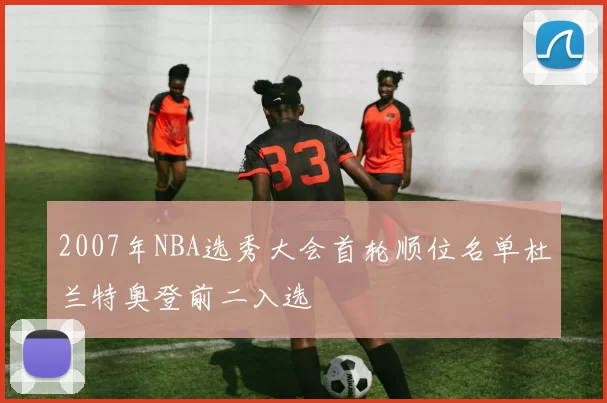 2007年NBA选秀大会首轮顺位名单杜兰特奥登前二入选