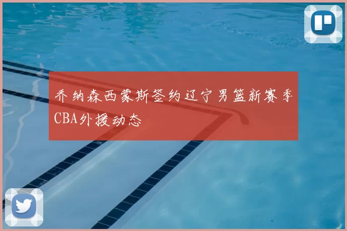 乔纳森西蒙斯签约辽宁男篮新赛季CBA外援动态