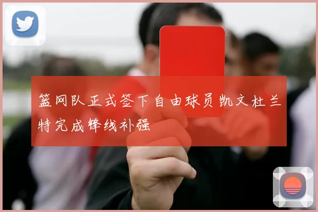 篮网队正式签下自由球员凯文杜兰特完成锋线补强