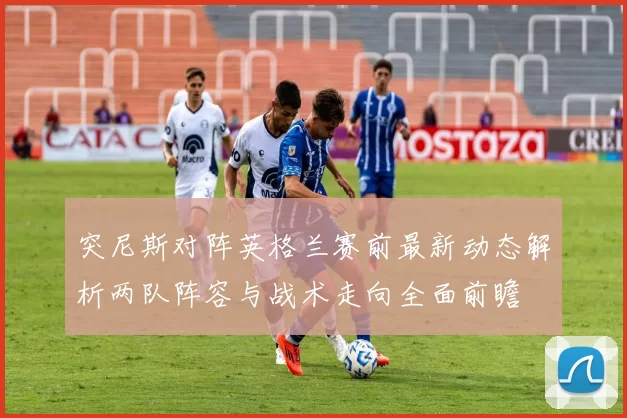 突尼斯对阵英格兰赛前最新动态解析两队阵容与战术走向全面前瞻
