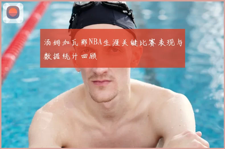 汤姆加瓦那NBA生涯关键比赛表现与数据统计回顾