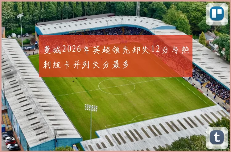 曼城2026年英超领先却失12分与热刺纽卡并列失分最多