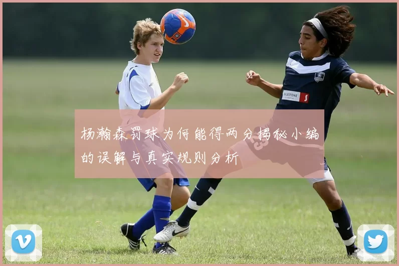 杨瀚森罚球为何能得两分揭秘小编的误解与真实规则分析