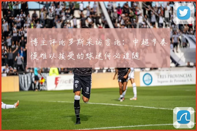 博主评论罗斯采访言论:中超节奏慢难以接受的球迷何必追随
