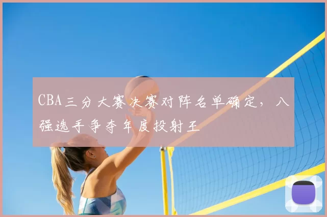 CBA三分大赛决赛对阵名单确定，八强选手争夺年度投射王