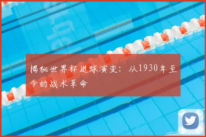 揭秘世界杯进球演变:从1930年至今的战术革命