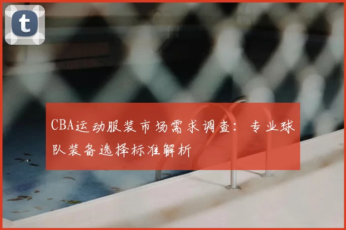 CBA运动服装市场需求调查：专业球队装备选择标准解析
