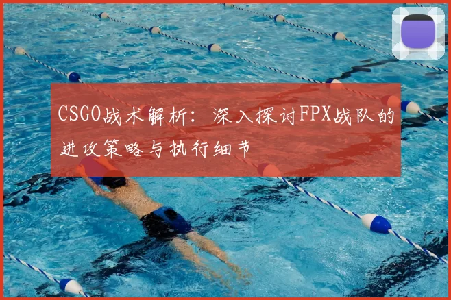CSGO战术解析：深入探讨FPX战队的进攻策略与执行细节