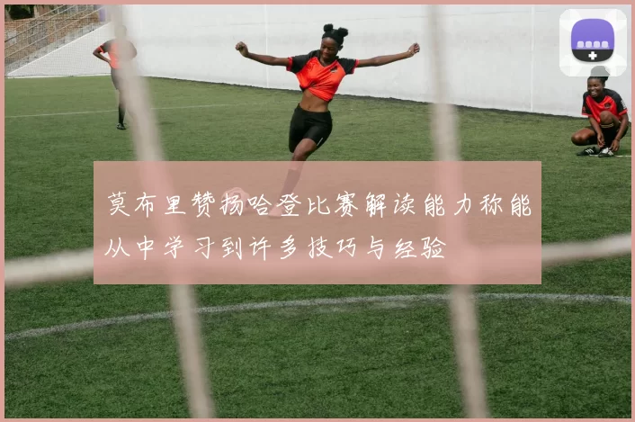 莫布里赞扬哈登比赛解读能力称能从中学习到许多技巧与经验