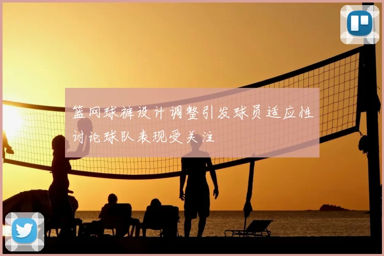 篮网球裤设计调整引发球员适应性讨论球队表现受关注