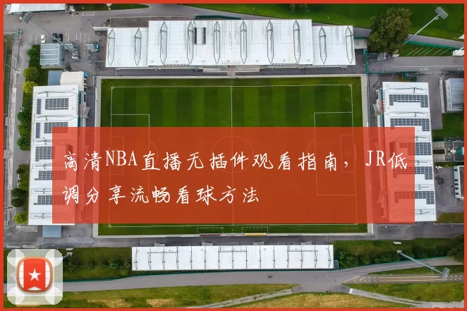 高清NBA直播无插件观看指南，JR低调分享流畅看球方法