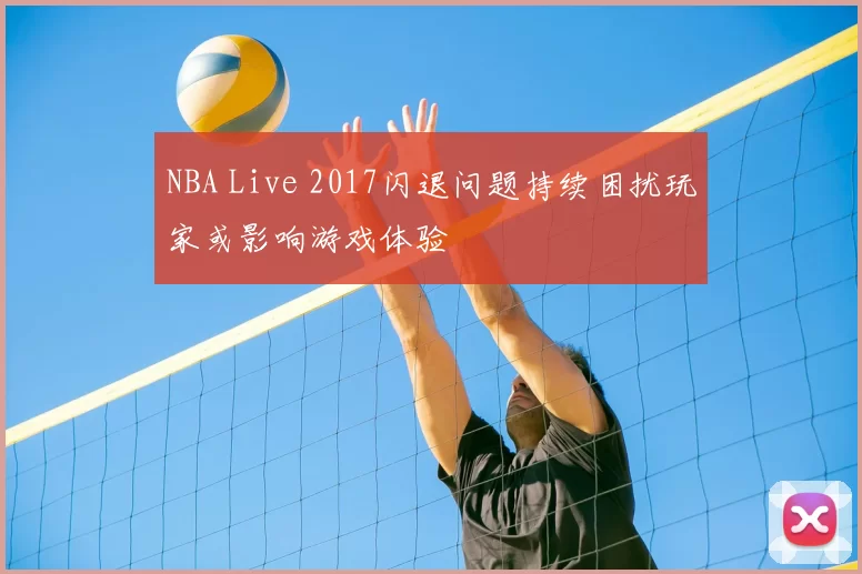 NBA Live 2017闪退问题持续困扰玩家或影响游戏体验