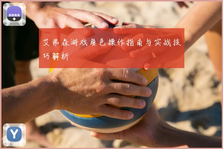 艾弗森游戏角色操作指南与实战技巧解析