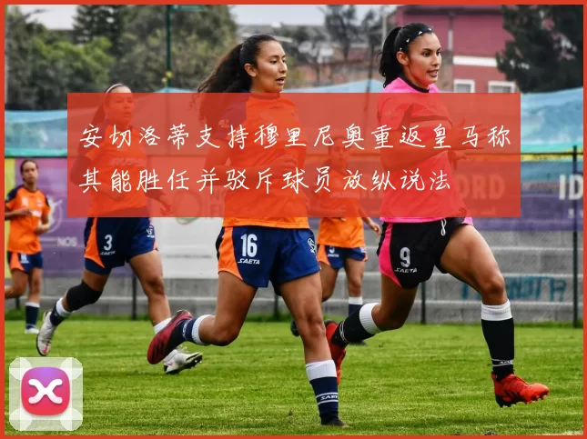 安切洛蒂支持穆里尼奥重返皇马称其能胜任并驳斥球员放纵说法