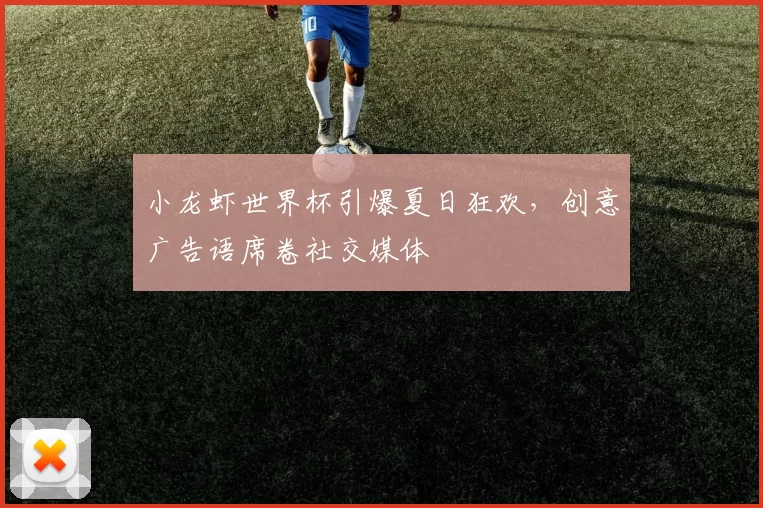 小龙虾世界杯引爆夏日狂欢,创意广告语席卷社交媒体