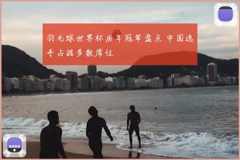 羽毛球世界杯历年冠军盘点 中国选手占据多数席位