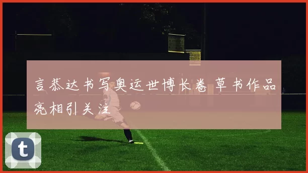 言恭达书写奥运世博长卷 草书作品亮相引关注