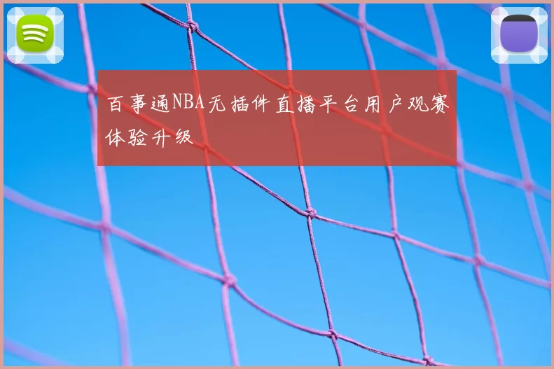 百事通NBA无插件直播平台用户观赛体验升级