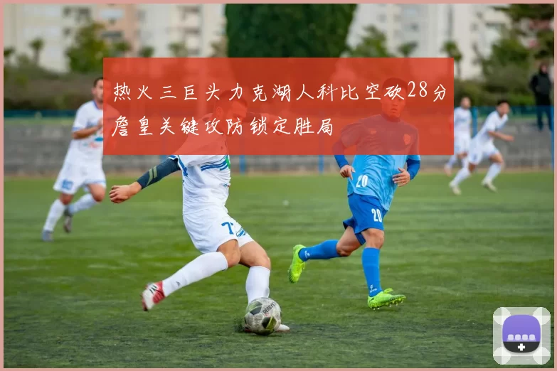 热火三巨头力克湖人科比空砍28分詹皇关键攻防锁定胜局