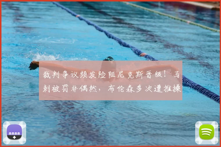 裁判争议频发险阻尼克斯晋级！马刺被罚非偶然，布伦森多次遭推搡引关注_比赛_罚球_雷霆