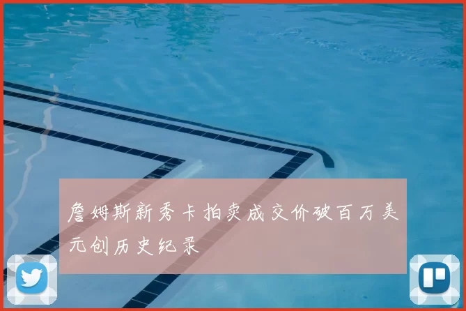 詹姆斯新秀卡拍卖成交价破百万美元创历史纪录