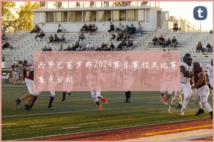 西甲巴塞罗那2024赛季赛程及比赛看点分析
