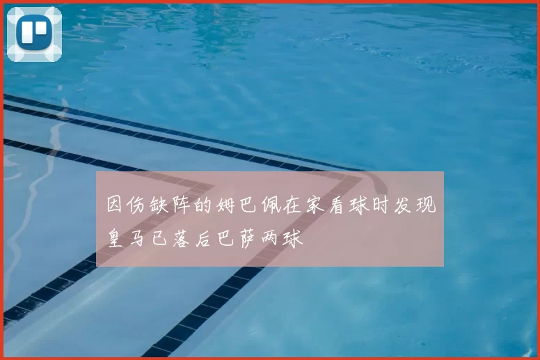 因伤缺阵的姆巴佩在家看球时发现皇马已落后巴萨两球