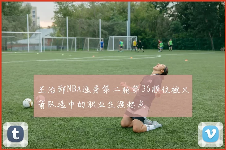 王治郅NBA选秀第二轮第36顺位被火箭队选中的职业生涯起点
