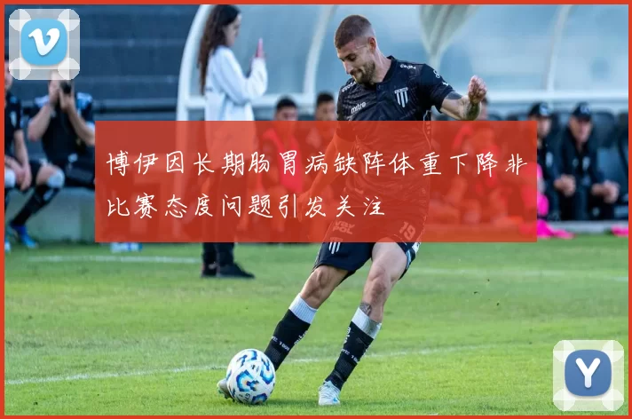 博伊因长期肠胃病缺阵体重下降非比赛态度问题引发关注
