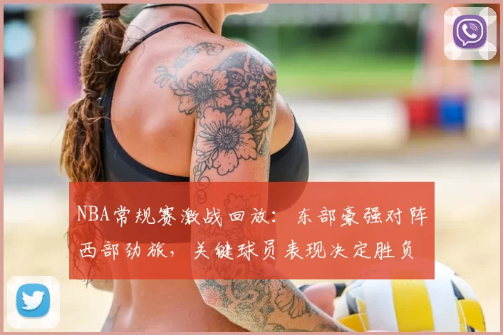 NBA常规赛激战回放：东部豪强对阵西部劲旅，关键球员表现决定胜负走势