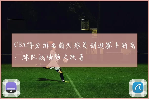 CBA得分排名前列球员创造赛季新高,球队战绩随之改善