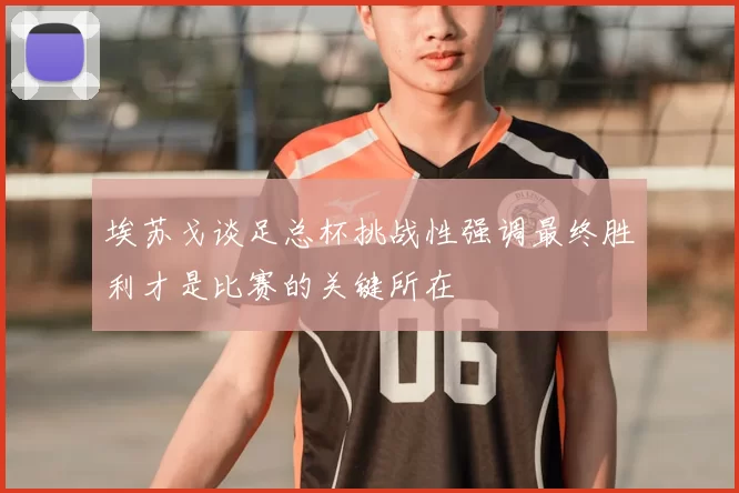 埃苏戈谈足总杯挑战性强调最终胜利才是比赛的关键所在