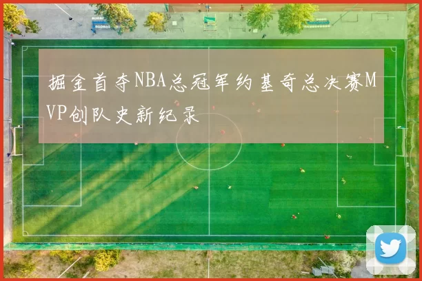 掘金首夺NBA总冠军约基奇总决赛MVP创队史新纪录