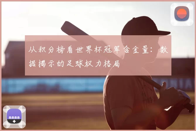 从积分榜看世界杯冠军含金量:数据揭示的足球权力格局