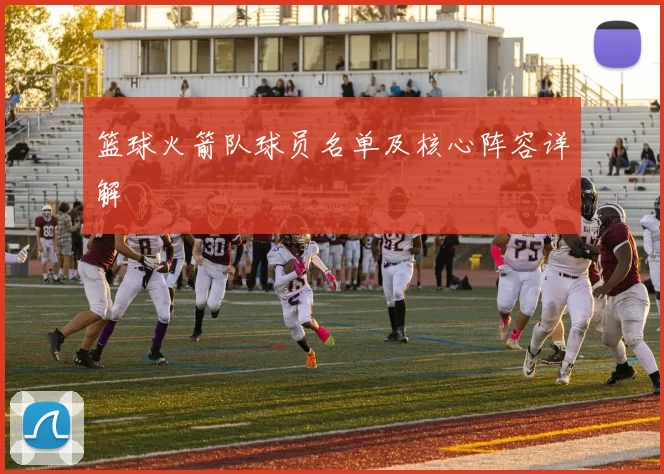 篮球火箭队球员名单及核心阵容详解