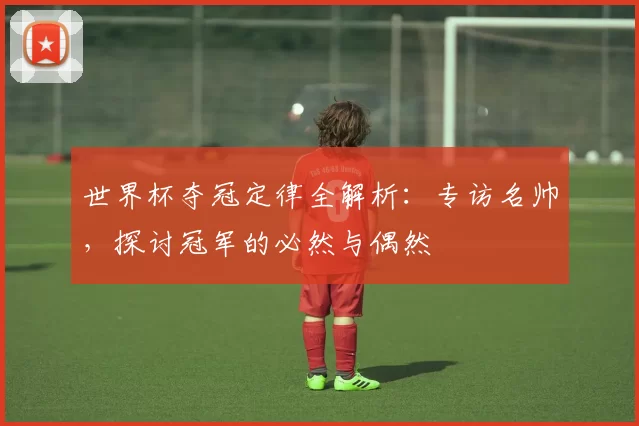 世界杯夺冠定律全解析:专访名帅,探讨冠军的必然与偶然