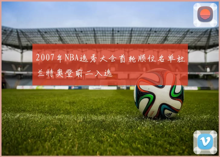 2007年NBA选秀大会首轮顺位名单杜兰特奥登前二入选