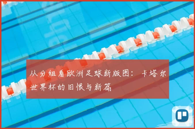 从分组看欧洲足球新版图：卡塔尔世界杯的旧恨与新篇