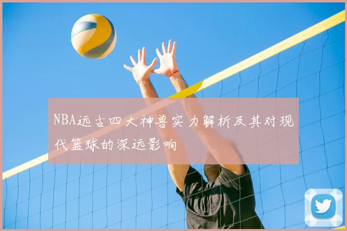NBA远古四大神兽实力解析及其对现代篮球的深远影响