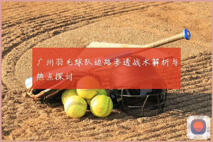 广州羽毛球队边路渗透战术解析与热点探讨