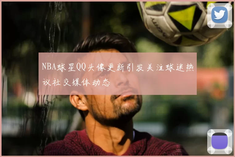 NBA球星QQ头像更新引发关注球迷热议社交媒体动态