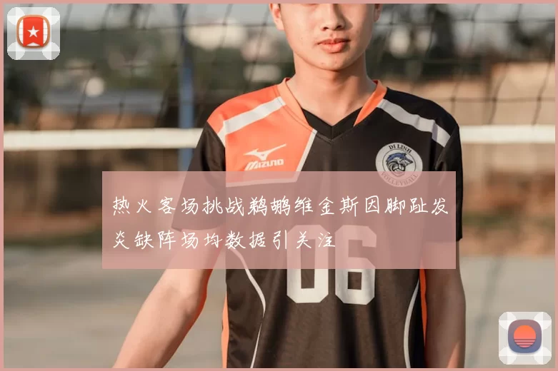 热火客场挑战鹈鹕维金斯因脚趾发炎缺阵场均数据引关注